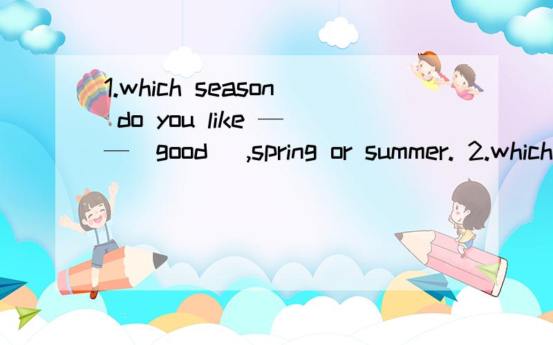 1.which season do you like ——（good ）,spring or summer. 2.which season do you like ——（good ）summer autumn or winter. 3,we don't go school ——Sunday. （in.  on. at. for. ）