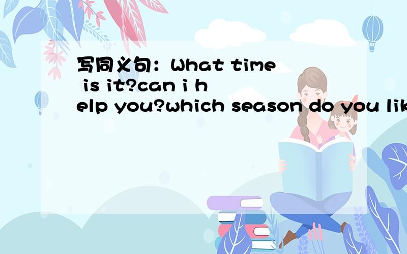 写同义句：What time is it?can i help you?which season do you like?what does your uncle do?还有where does Amy come?并回答