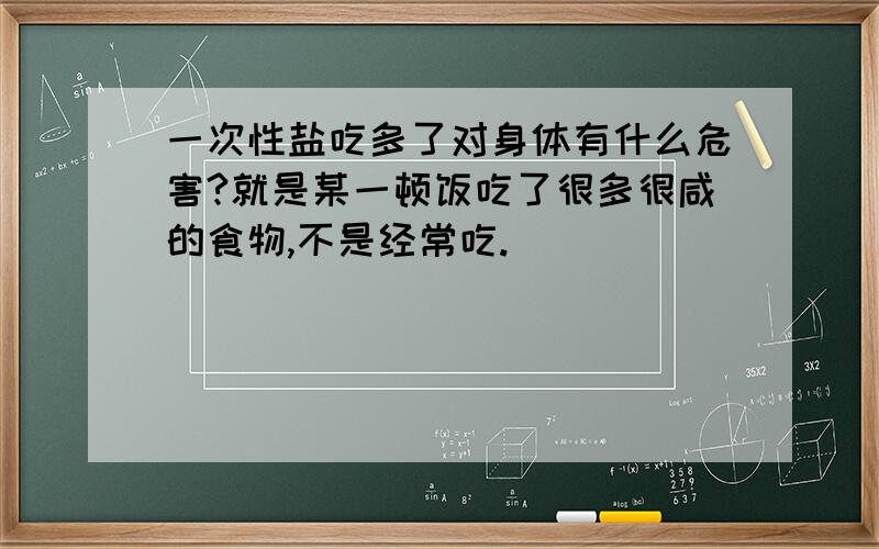 一次性盐吃多了对身体有什么危害?就是某一顿饭吃了很多很咸的食物,不是经常吃.