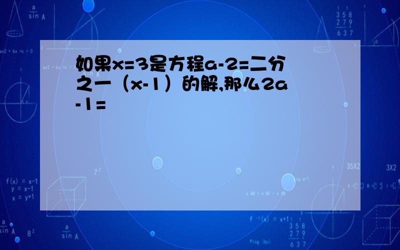 如果x=3是方程a-2=二分之一（x-1）的解,那么2a-1=