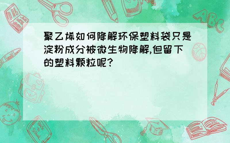 聚乙烯如何降解环保塑料袋只是淀粉成分被微生物降解,但留下的塑料颗粒呢?