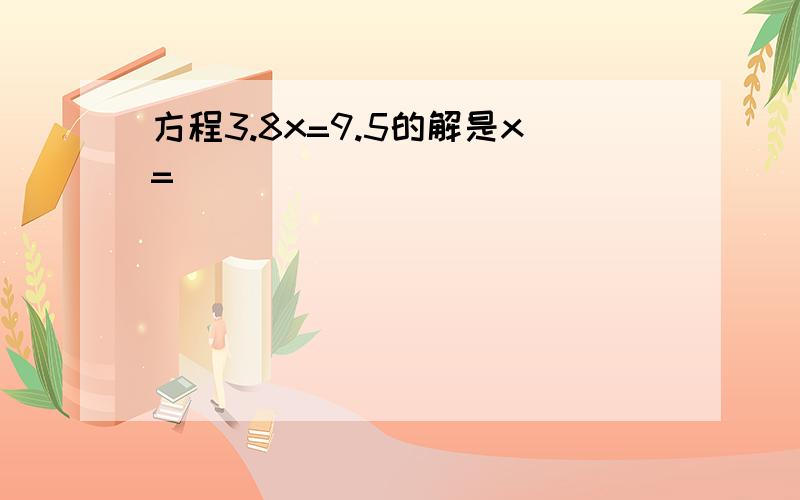 方程3.8x=9.5的解是x=（ ）