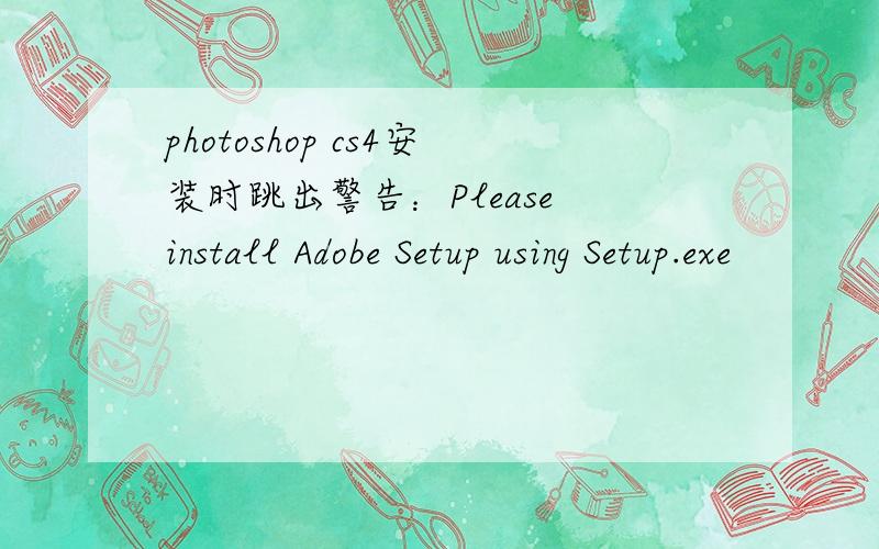 photoshop cs4安装时跳出警告：Please install Adobe Setup using Setup.exe