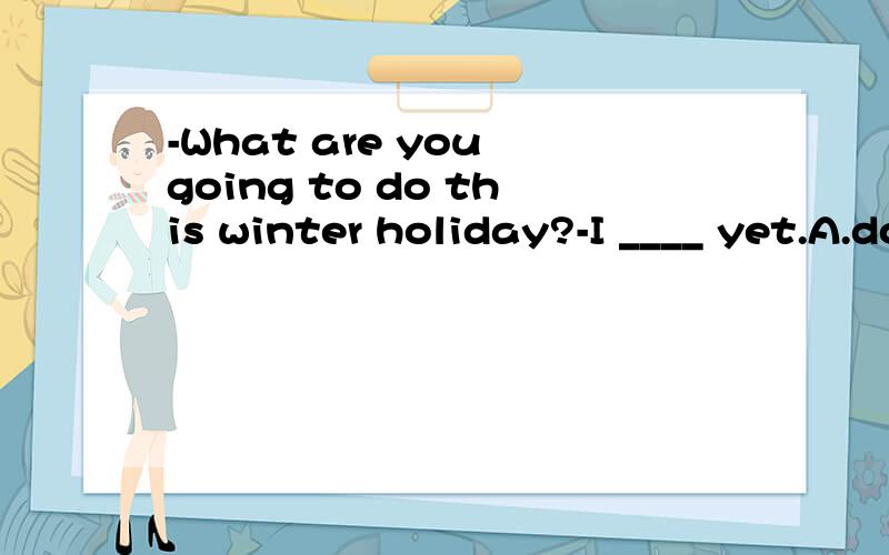 -What are you going to do this winter holiday?-I ____ yet.A.don't decide B.didn't decideC.haven't decided D.won't decideC 为什么其它3个不行?