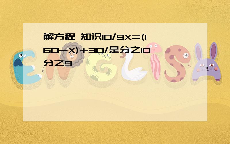 解方程 知识10/9X=(160-X)+30/是分之10分之9