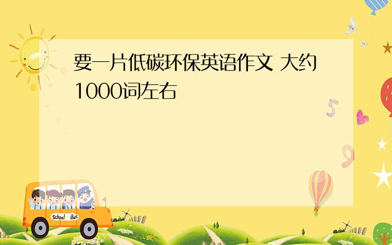 要一片低碳环保英语作文 大约1000词左右