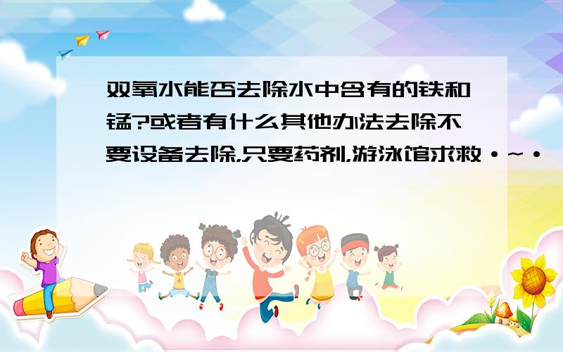 双氧水能否去除水中含有的铁和锰?或者有什么其他办法去除不要设备去除，只要药剂，游泳馆求救·~·