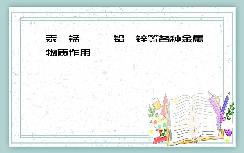 汞、锰、镉、铅、锌等各种金属物质作用