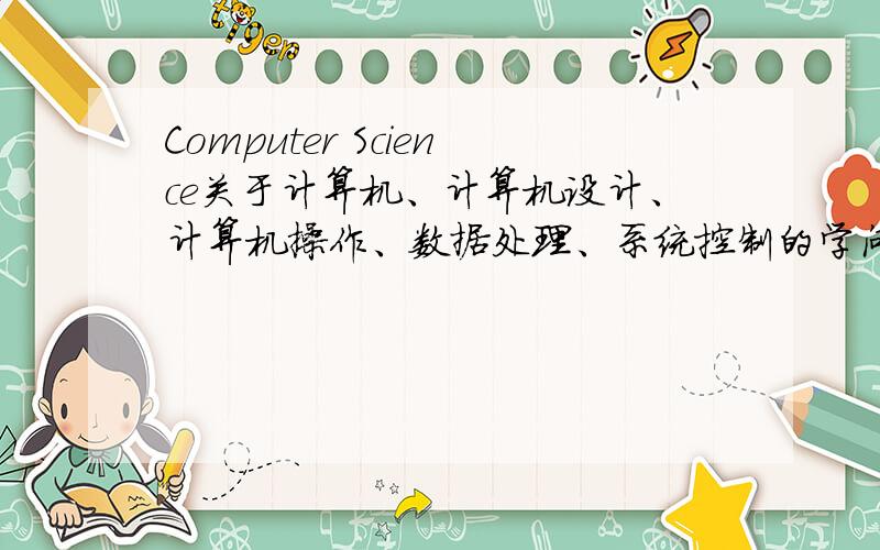 Computer Science关于计算机、计算机设计、计算机操作、数据处理、系统控制的学问,包括计算机硬件、软件和程序的设计与发展.接触的课程有计算机组成原理、汇编语言、C语言、软件工程、微