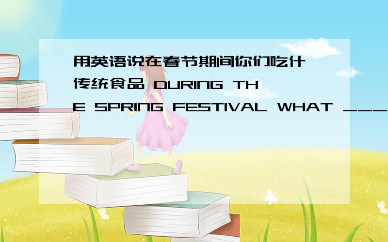 用英语说在春节期间你们吃什麽传统食品 DURING THE SPRING FESTIVAL WHAT ______ ____ DO YOU HAVE?