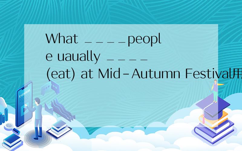 What ____people uaually ____(eat) at Mid-Autumn Festival用所给动词的适当形式填空