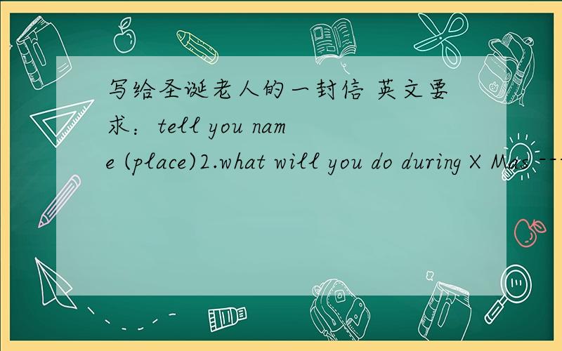 写给圣诞老人的一封信 英文要求：tell you name (place)2.what will you do during X Mas ----future tense3.what do you want why?(现在式）祝福语 .签名.