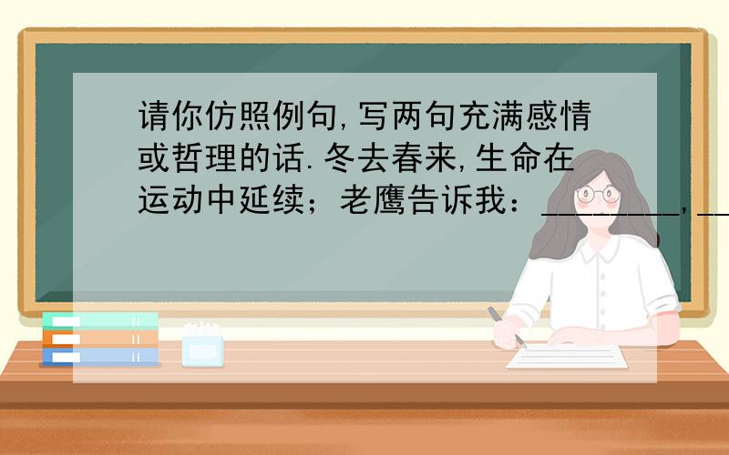 请你仿照例句,写两句充满感情或哲理的话.冬去春来,生命在运动中延续；老鹰告诉我：________,____________________；麻雀告诉我：_______,___________________.（不用在意格式,前面是个四字词语就行,