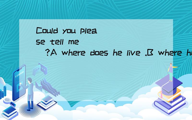 Could you please tell me ____?A where does he live .B where he lives C where he lived in D where di