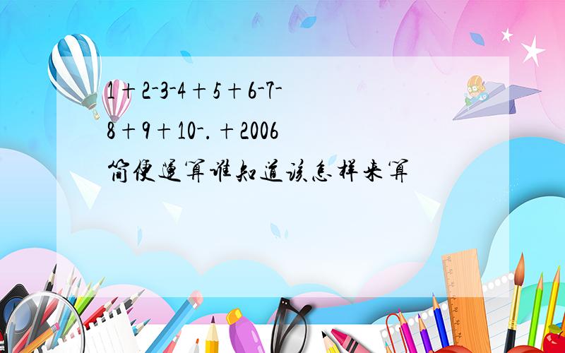 1+2-3-4+5+6-7-8+9+10-.+2006 简便运算谁知道该怎样来算