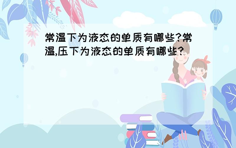 常温下为液态的单质有哪些?常温,压下为液态的单质有哪些?