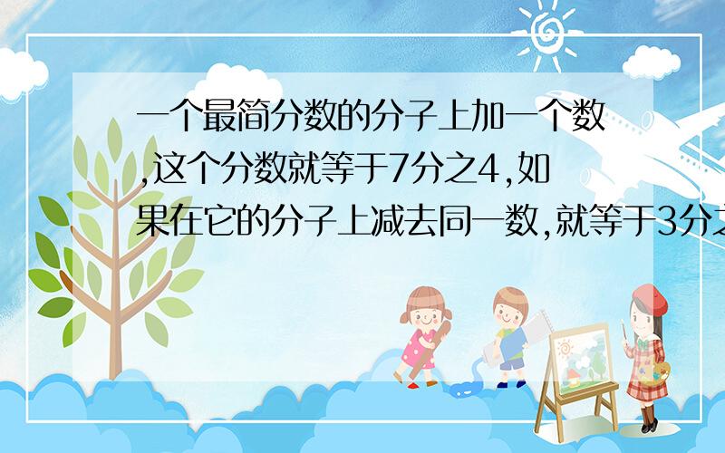 一个最简分数的分子上加一个数,这个分数就等于7分之4,如果在它的分子上减去同一数,就等于3分之1,原来在一个最简单分数的分子上加一个数,这个分数就等于7分之4,如果在它的分子上减去同