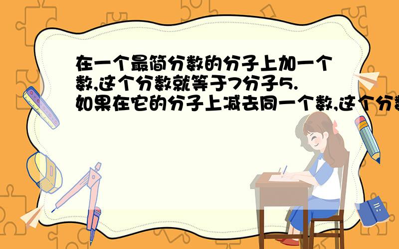 在一个最简分数的分子上加一个数,这个分数就等于7分子5.如果在它的分子上减去同一个数,这个分数就等于2分之1.求原来的最简分数