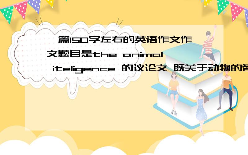 一篇150字左右的英语作文作文题目是the animal iteligence 的议论文 既关于动物的智慧是有或无写一篇