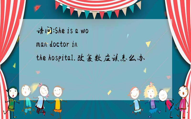 请问:She is a woman doctor in the hospital.改复数应该怎么办