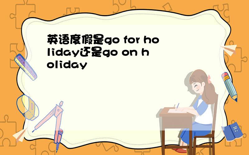 英语度假是go for holiday还是go on holiday