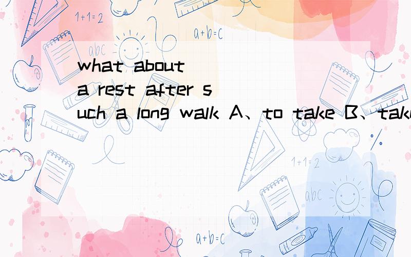 what about __ a rest after such a long walk A、to take B、takes C、taking D、takewe should learn to __ (节约) our pocket moneythe girl did very __ (bad) in the high jump.my grandfather got __ (lose) last sunday afternoon.