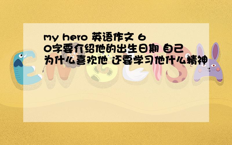 my hero 英语作文 60字要介绍他的出生日期 自己为什么喜欢他 还要学习他什么精神