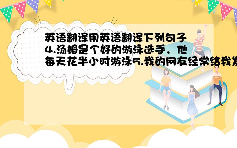 英语翻译用英语翻译下列句子 4.汤姆是个好的游泳选手，他每天花半小时游泳5.我的网友经常给我发电子邮件6.她爷爷每天锻炼半小时（两种写法）7.你每天花多少时间弹钢琴8.我经常花许多