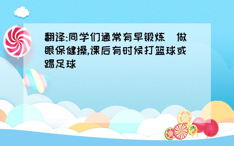 翻译:同学们通常有早锻炼．做眼保健操,课后有时候打篮球或踢足球