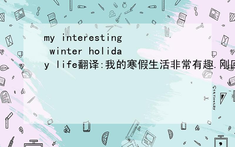 my interesting winter holiday life翻译:我的寒假生活非常有趣.刚回老家那天,哥哥姐姐弟弟妹妹就拉着我去溜冰场溜冰.我技术不好,摔了15个跟头,他们都在那边笑我,我也情不自禁的笑了.大年三十那