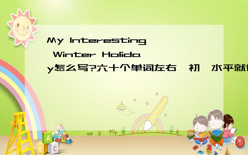 My Interesting Winter Holiday怎么写?六十个单词左右,初一水平就行．