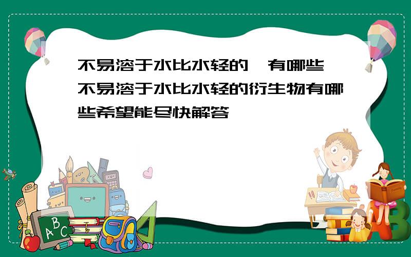 不易溶于水比水轻的烃有哪些,不易溶于水比水轻的衍生物有哪些希望能尽快解答