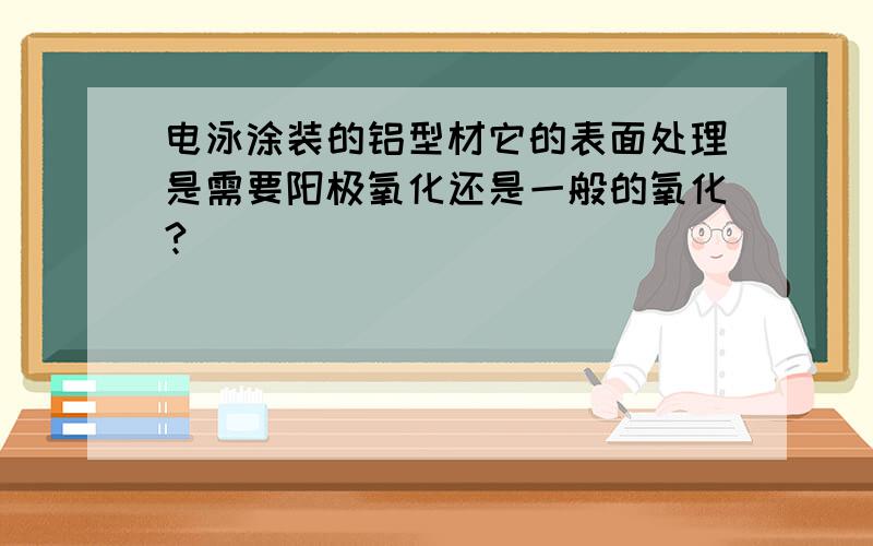 电泳涂装的铝型材它的表面处理是需要阳极氧化还是一般的氧化?