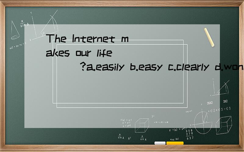 The Internet makes our life ___?a.easily b.easy c.clearly d.wonderfully