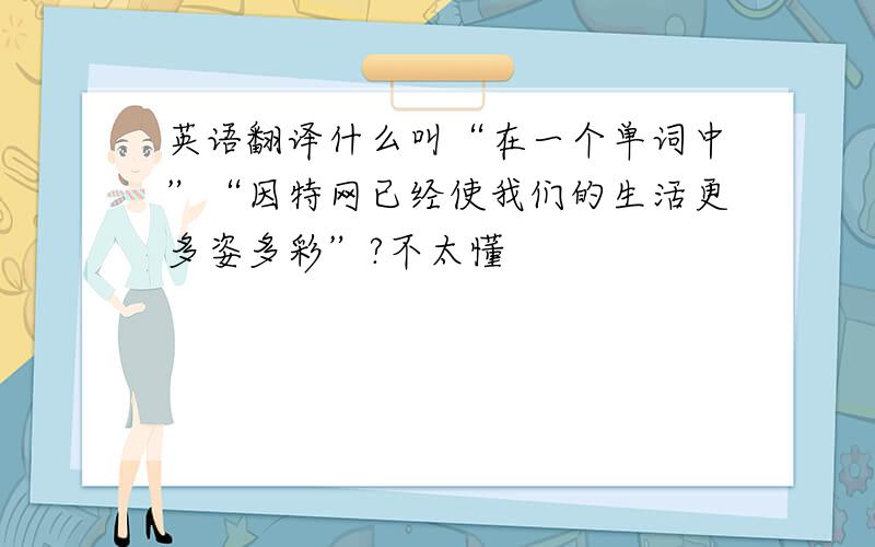 英语翻译什么叫“在一个单词中”“因特网已经使我们的生活更多姿多彩”?不太懂