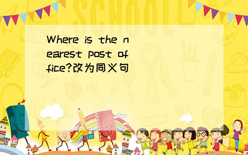 Where is the nearest post office?改为同义句______ _____ _____ ______ _____the nearest post office?