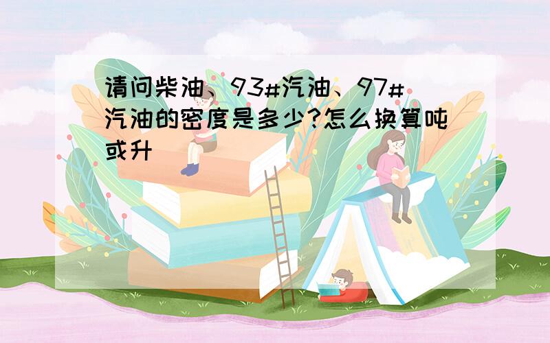 请问柴油、93#汽油、97#汽油的密度是多少?怎么换算吨或升