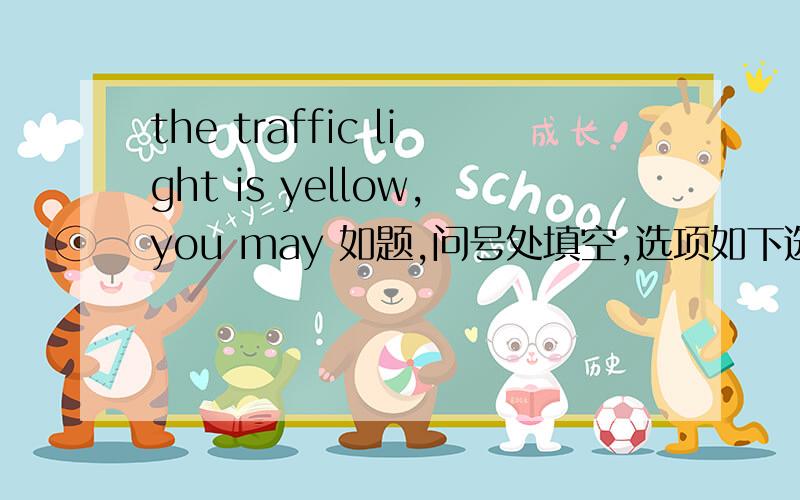 the traffic light is yellow,you may 如题,问号处填空,选项如下选项A：stop选项B：wait选项C：go