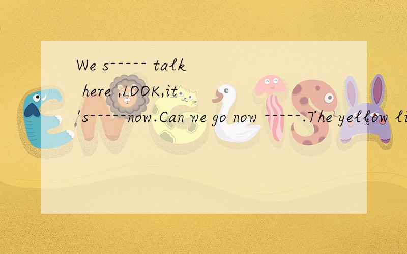 We s----- talk here ,LOOK,it's-----now.Can we go now -----.The yellow light---we should wait..----------代表让你填空,s----- 表示字母提示的.