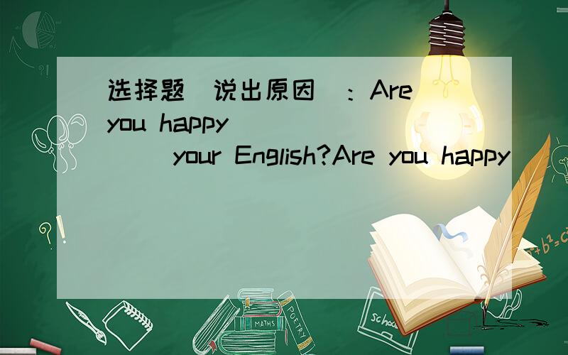 选择题（说出原因）：Are you happy ______ your English?Are you happy ______ your English?A.inB.onC.atD.with