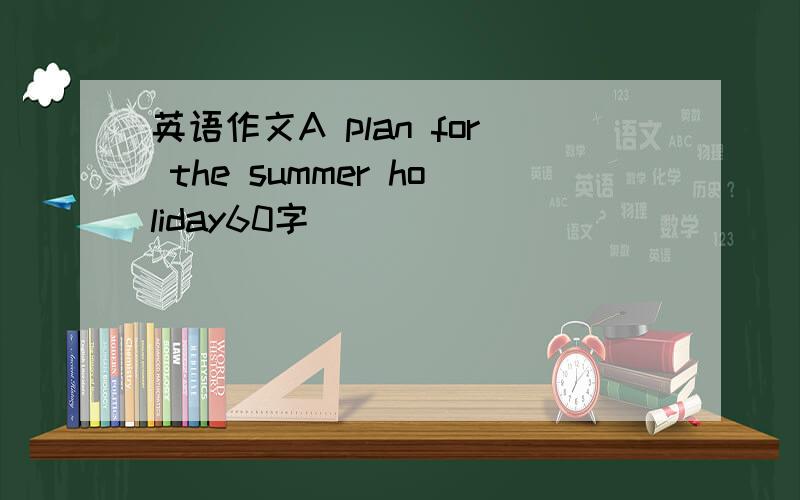 英语作文A plan for the summer holiday60字