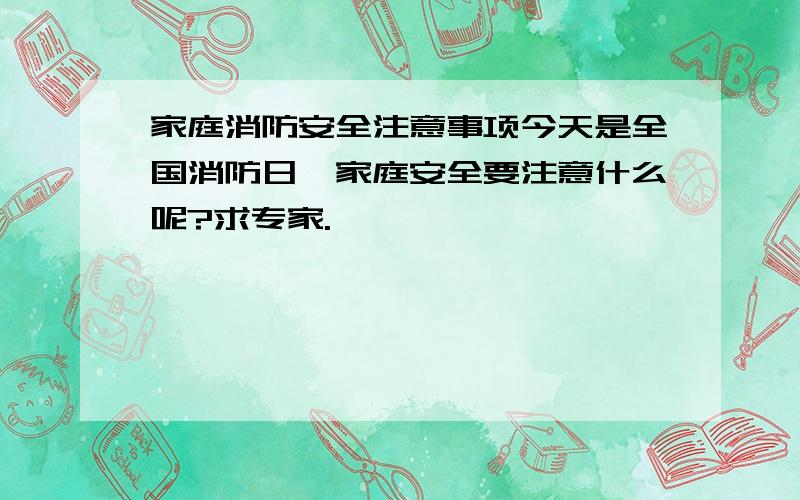 家庭消防安全注意事项今天是全国消防日,家庭安全要注意什么呢?求专家.