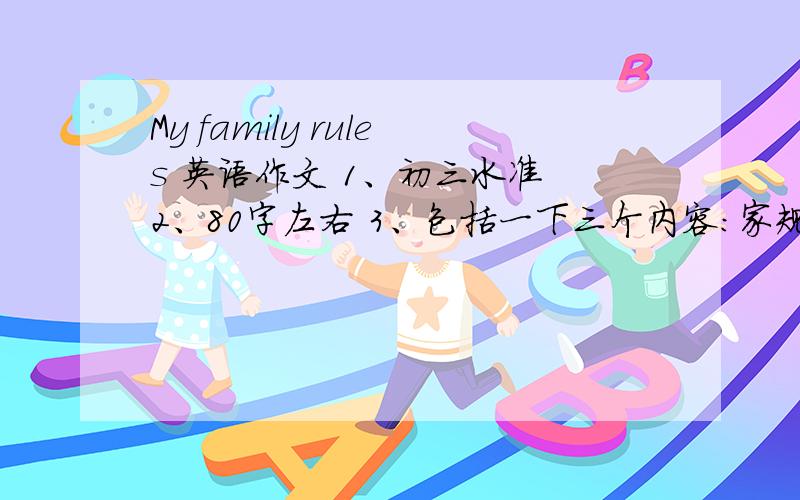 My family rules 英语作文 1、初三水准 2、80字左右 3、包括一下三个内容：家规,对家规的感受以及建议