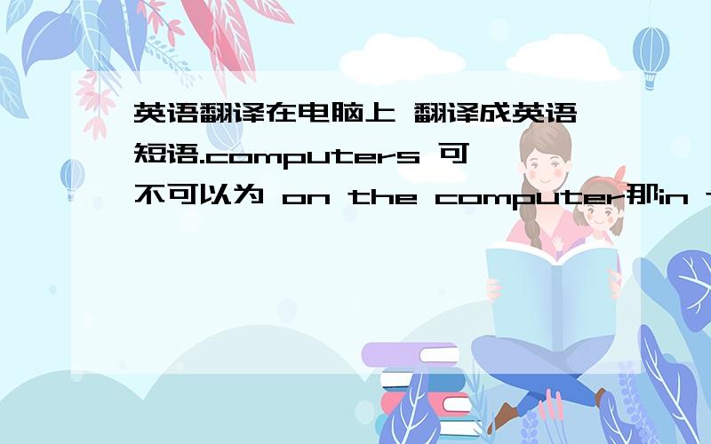 英语翻译在电脑上 翻译成英语短语.computers 可不可以为 on the computer那in the computer 呢.