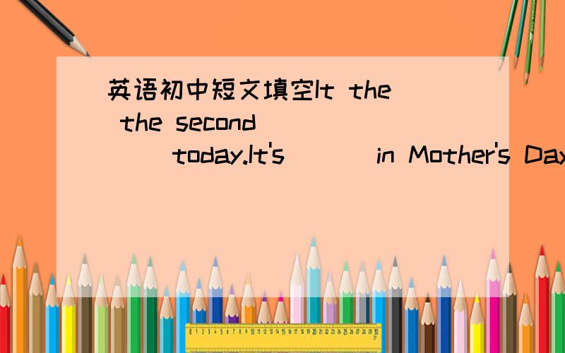 英语初中短文填空It the the second ____ today.It's___ in Mother's Day .It's a special day ,isn't it?I think we should do something to __ our love for our mothers on this special day.I geton well with my mother and we are good friend.Today,I wi