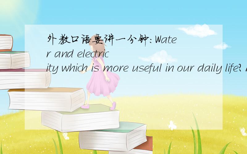 外教口语要讲一分钟：Water and electricity which is more useful in our daily life?1月2号就考试了