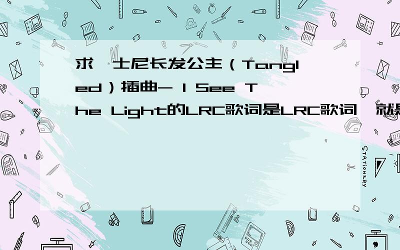 求迪士尼长发公主（Tangled）插曲- I See The Light的LRC歌词是LRC歌词,就是前面带时间点的那种!