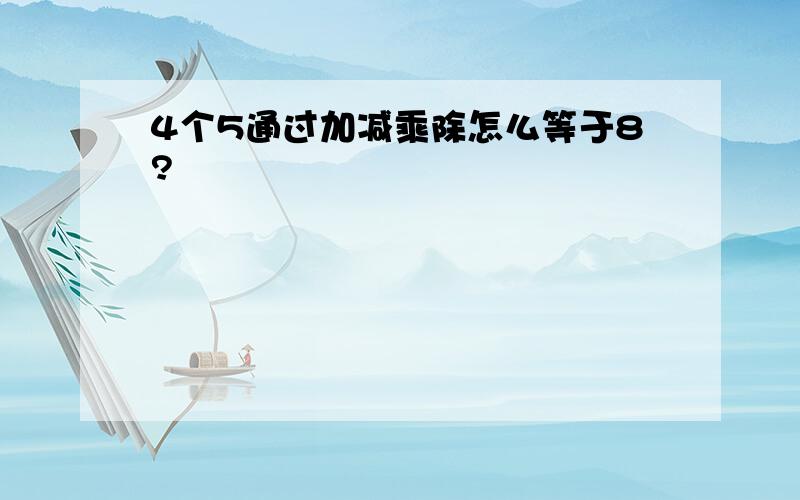 4个5通过加减乘除怎么等于8?