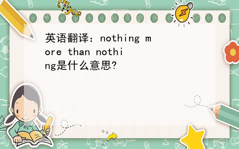 英语翻译：nothing more than nothing是什么意思?