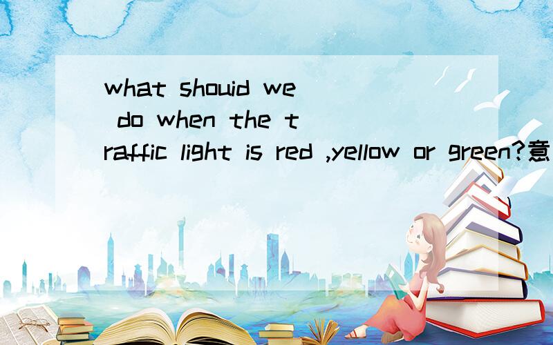 what shouid we do when the traffic light is red ,yellow or green?意思是啥？那How many lights are there？which side of the road shouid drivers drive on in china?